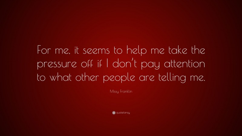 Missy Franklin Quote: “For me, it seems to help me take the pressure off if I don’t pay attention to what other people are telling me.”