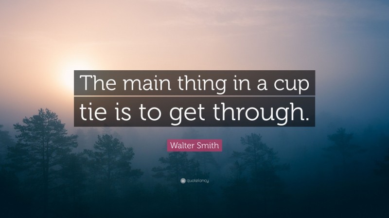 Walter Smith Quote: “The main thing in a cup tie is to get through.”