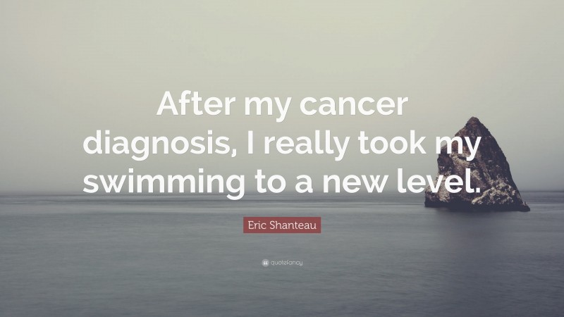 Eric Shanteau Quote: “After my cancer diagnosis, I really took my swimming to a new level.”