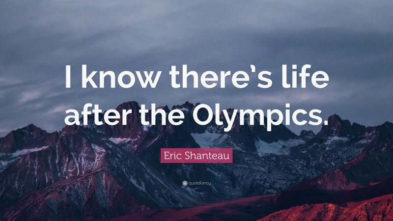 Eric Shanteau Quote: “I know there’s life after the Olympics.”