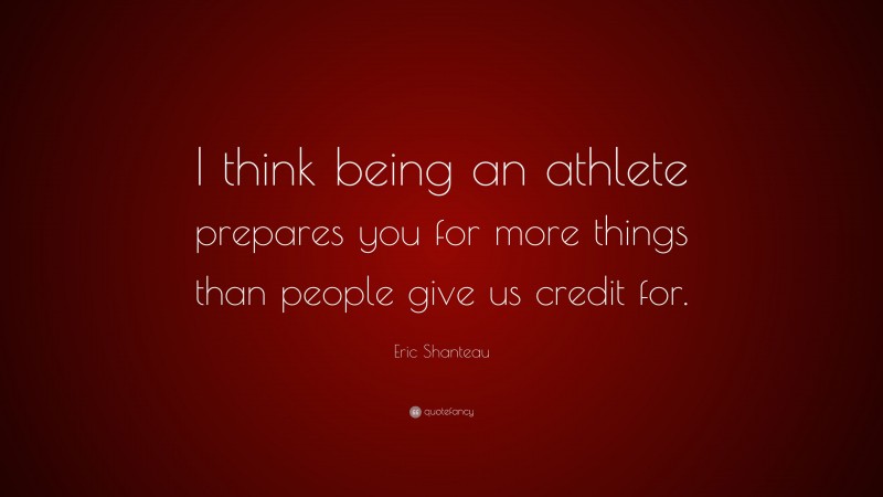 Eric Shanteau Quote: “I think being an athlete prepares you for more things than people give us credit for.”