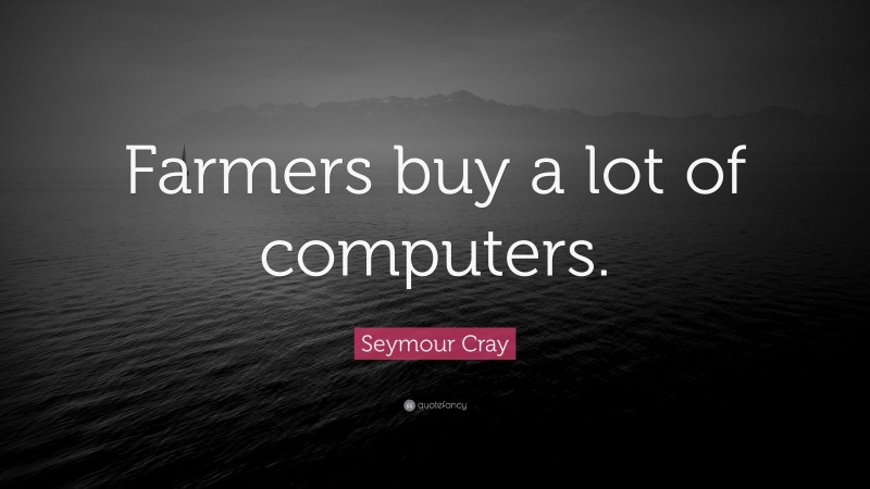 Seymour Cray Quote: “Farmers buy a lot of computers.”