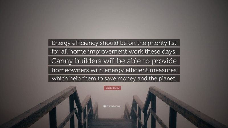 Sarah Beeny Quote: “Energy efficiency should be on the priority list for all home improvement work these days. Canny builders will be able to provide homeowners with energy efficient measures which help them to save money and the planet.”