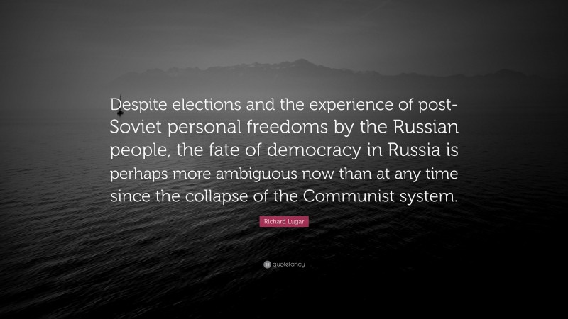 Richard Lugar Quote: “Despite elections and the experience of post-Soviet personal freedoms by the Russian people, the fate of democracy in Russia is perhaps more ambiguous now than at any time since the collapse of the Communist system.”