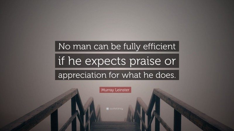Murray Leinster Quote: “No man can be fully efficient if he expects praise or appreciation for what he does.”