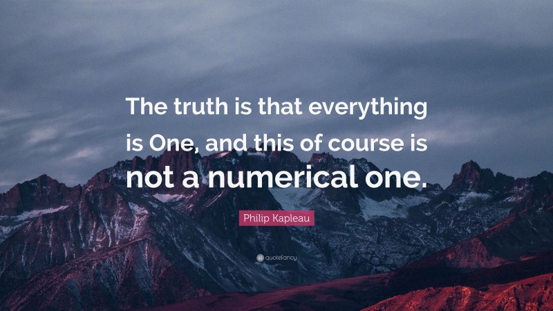 Philip Kapleau Quote: “The truth is that everything is One, and this of course is not a numerical one.”