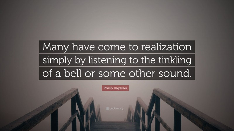 Philip Kapleau Quote: “Many have come to realization simply by listening to the tinkling of a bell or some other sound.”