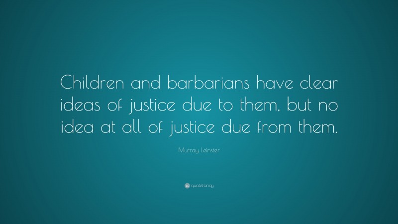 Murray Leinster Quote: “Children and barbarians have clear ideas of justice due to them, but no idea at all of justice due from them.”