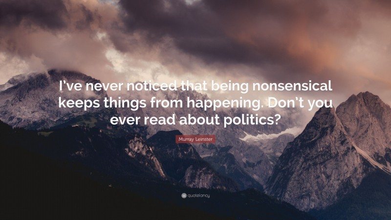 Murray Leinster Quote: “I’ve never noticed that being nonsensical keeps things from happening. Don’t you ever read about politics?”