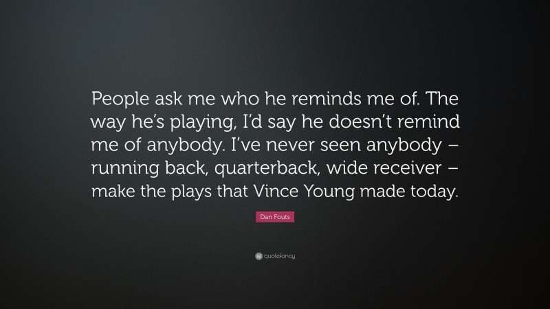 Dan Fouts Quote: “People ask me who he reminds me of. The way he’s playing, I’d say he doesn’t remind me of anybody. I’ve never seen anybody – running back, quarterback, wide receiver – make the plays that Vince Young made today.”