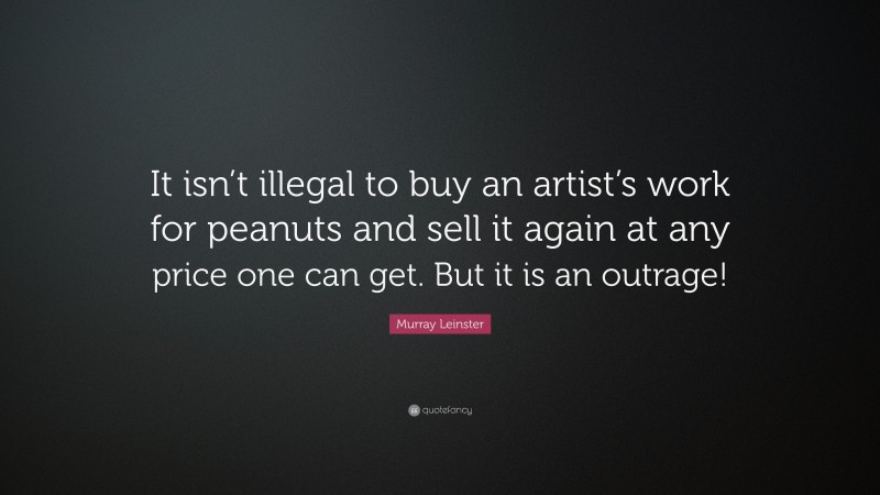 Murray Leinster Quote: “It isn’t illegal to buy an artist’s work for peanuts and sell it again at any price one can get. But it is an outrage!”