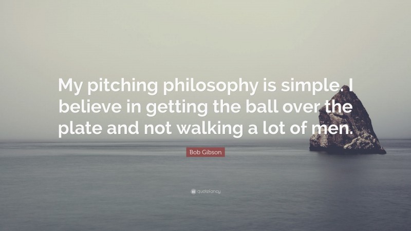 Bob Gibson Quote: “My pitching philosophy is simple. I believe in getting the ball over the plate and not walking a lot of men.”