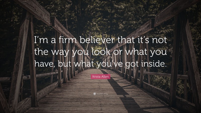 Krista Allen Quote: “I’m a firm believer that it’s not the way you look or what you have, but what you’ve got inside.”