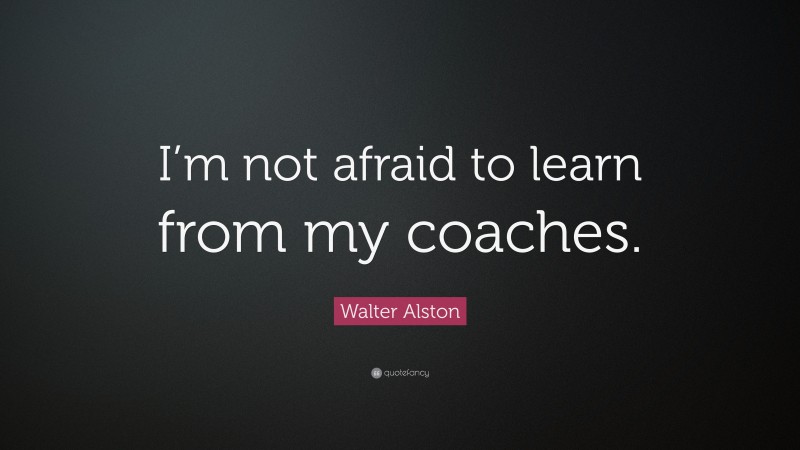 Walter Alston Quote: “I’m not afraid to learn from my coaches.”