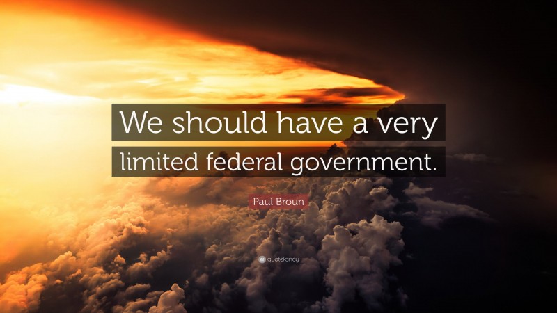 Paul Broun Quote: “We should have a very limited federal government.”