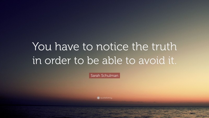 Sarah Schulman Quote: “You have to notice the truth in order to be able to avoid it.”