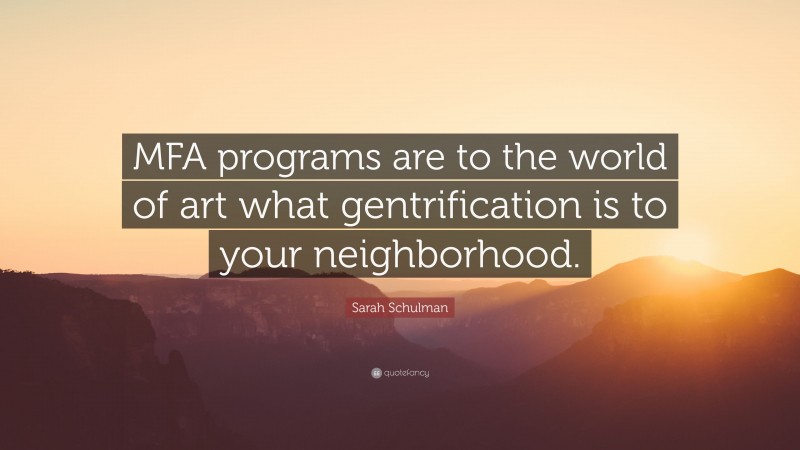 Sarah Schulman Quote: “MFA programs are to the world of art what gentrification is to your neighborhood.”