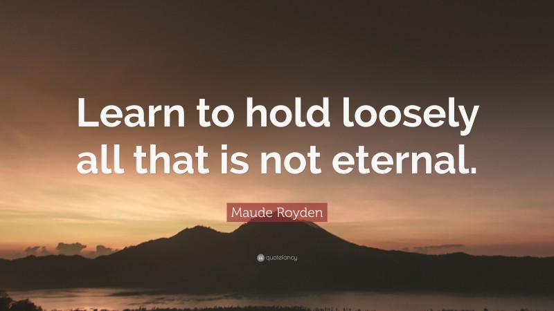 Maude Royden Quote: “Learn to hold loosely all that is not eternal.”
