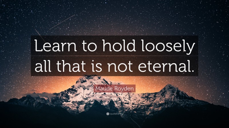 Maude Royden Quote: “Learn to hold loosely all that is not eternal.”