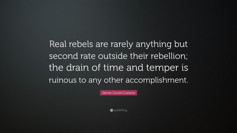 James Gould Cozzens Quote: “Real rebels are rarely anything but second rate outside their rebellion; the drain of time and temper is ruinous to any other accomplishment.”