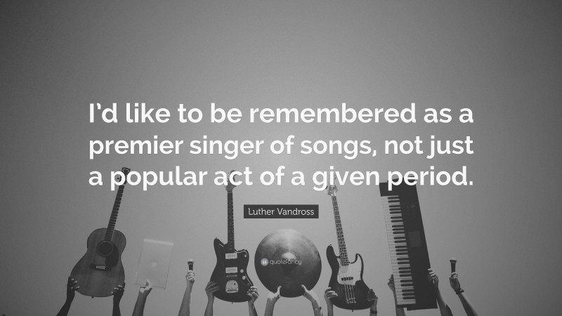 Luther Vandross Quote: “I’d like to be remembered as a premier singer of songs, not just a popular act of a given period.”