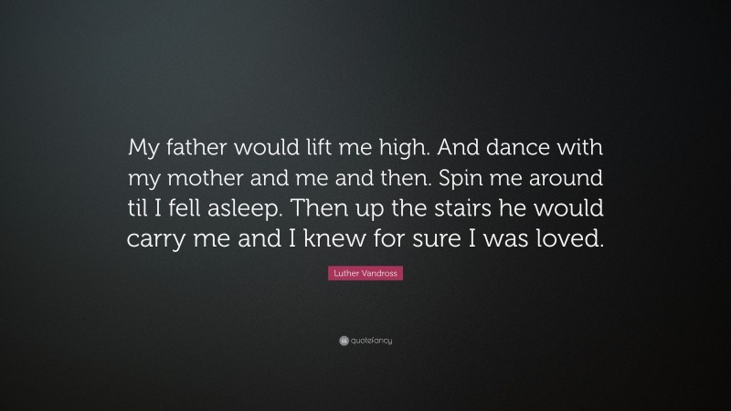 Luther Vandross Quote: “My father would lift me high. And dance with my mother and me and then. Spin me around til I fell asleep. Then up the stairs he would carry me and I knew for sure I was loved.”