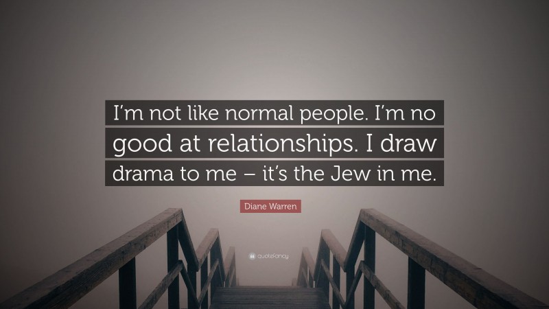 Diane Warren Quote: “I’m not like normal people. I’m no good at relationships. I draw drama to me – it’s the Jew in me.”