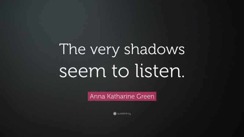 Anna Katharine Green Quote: “The very shadows seem to listen.”