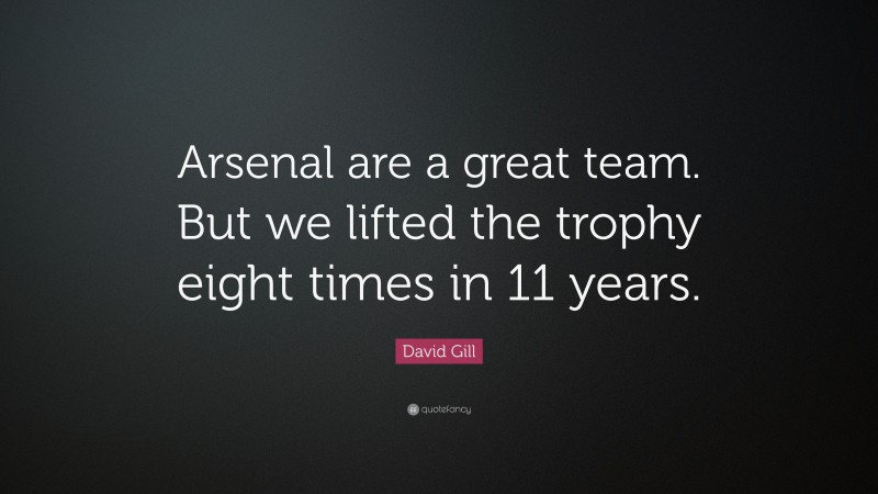 David Gill Quote: “Arsenal are a great team. But we lifted the trophy eight times in 11 years.”