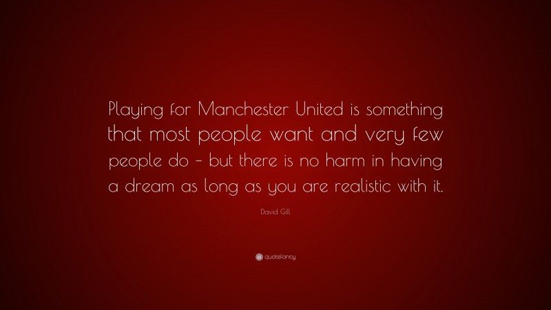 David Gill Quote: “Playing for Manchester United is something that most people want and very few people do – but there is no harm in having a dream as long as you are realistic with it.”