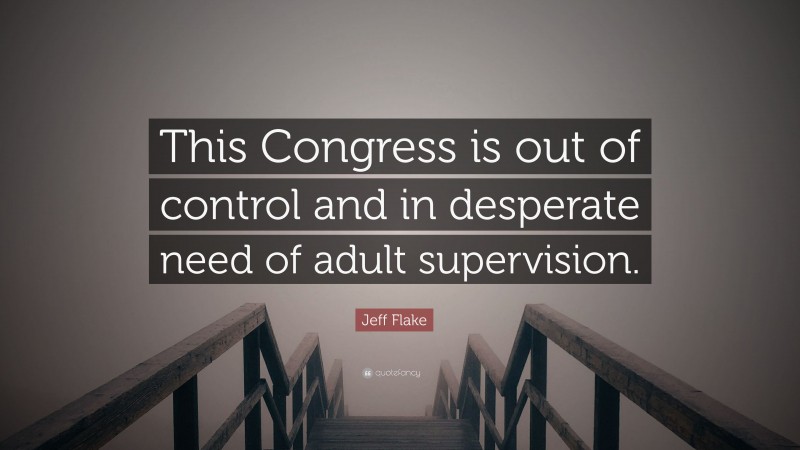 Jeff Flake Quote: “This Congress is out of control and in desperate need of adult supervision.”