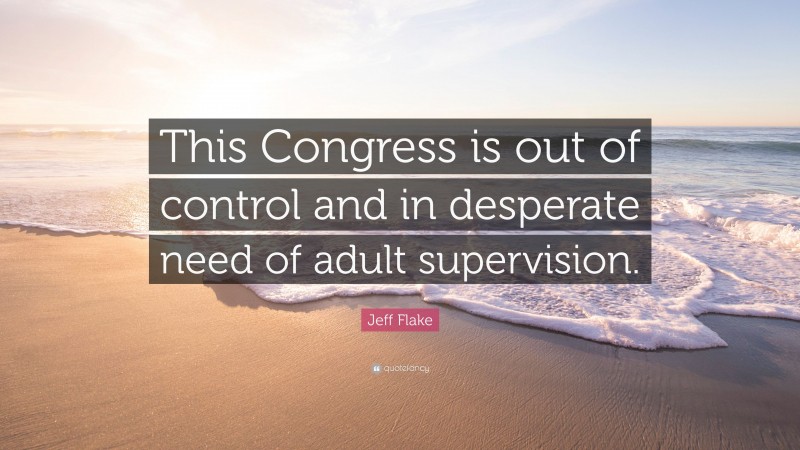 Jeff Flake Quote: “This Congress is out of control and in desperate need of adult supervision.”