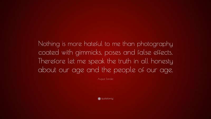 August Sander Quote: “Nothing is more hateful to me than photography coated with gimmicks, poses and false effects. Therefore let me speak the truth in all honesty about our age and the people of our age.”