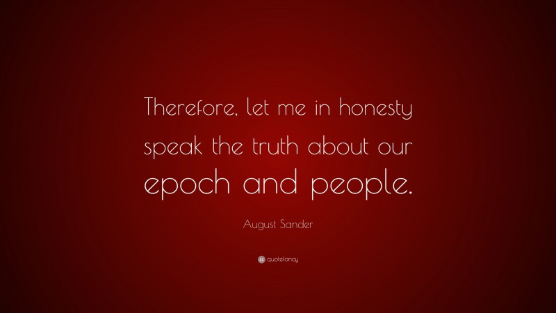 August Sander Quote: “Therefore, let me in honesty speak the truth about our epoch and people.”