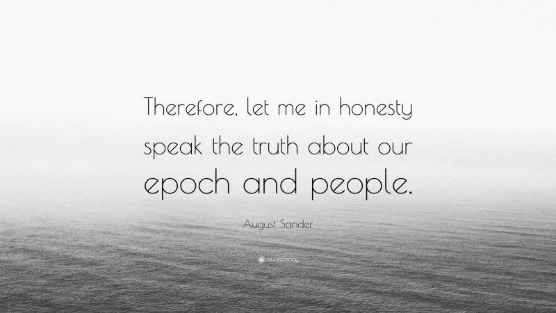 August Sander Quote: “Therefore, let me in honesty speak the truth about our epoch and people.”