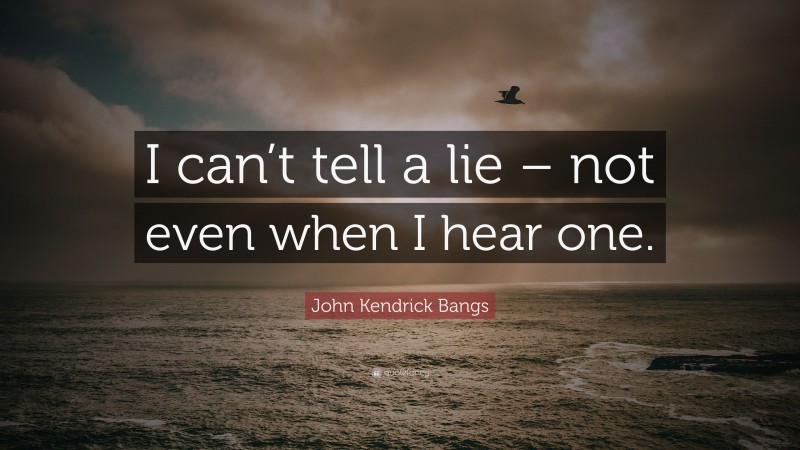 John Kendrick Bangs Quote: “I can’t tell a lie – not even when I hear one.”