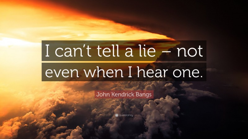 John Kendrick Bangs Quote: “I can’t tell a lie – not even when I hear one.”