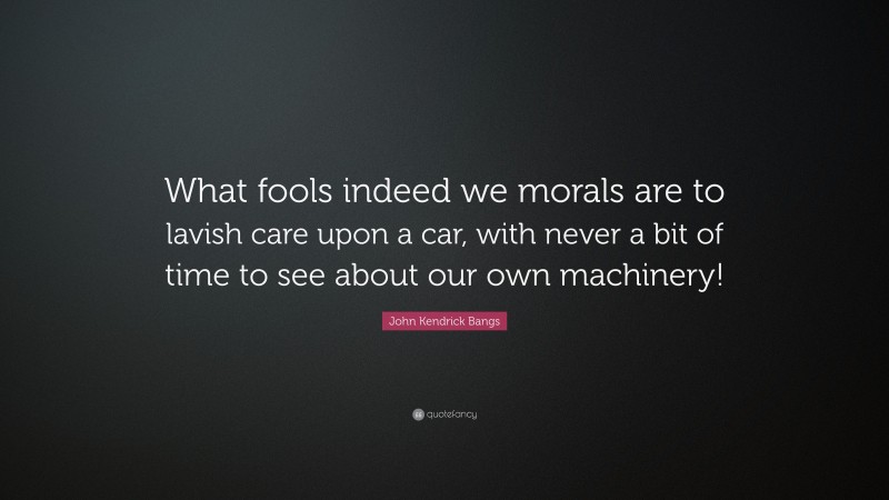 John Kendrick Bangs Quote: “What fools indeed we morals are to lavish care upon a car, with never a bit of time to see about our own machinery!”