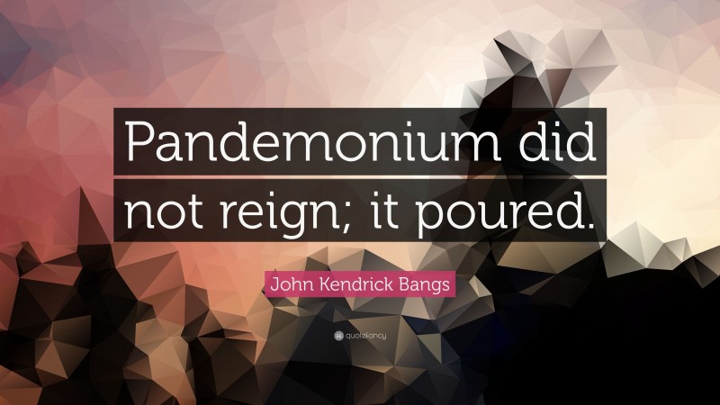 John Kendrick Bangs Quote: “Pandemonium did not reign; it poured.”
