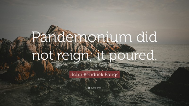 John Kendrick Bangs Quote: “Pandemonium did not reign; it poured.”