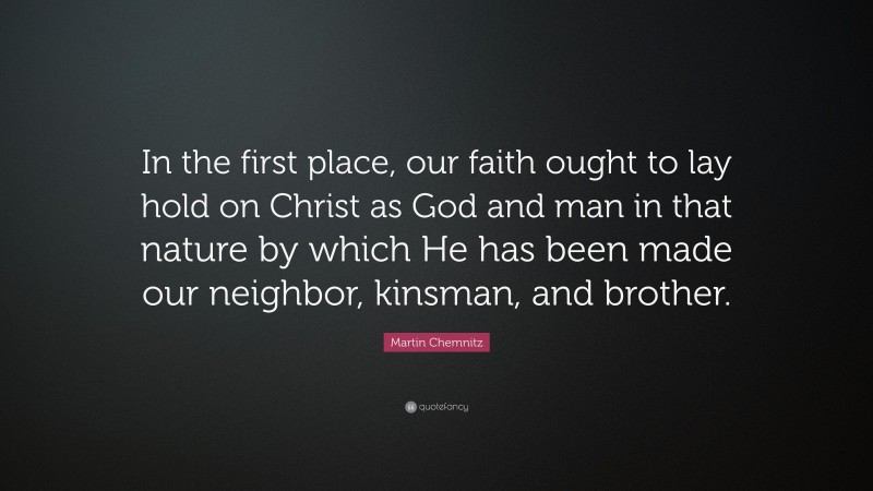 Martin Chemnitz Quote: “In the first place, our faith ought to lay hold on Christ as God and man in that nature by which He has been made our neighbor, kinsman, and brother.”