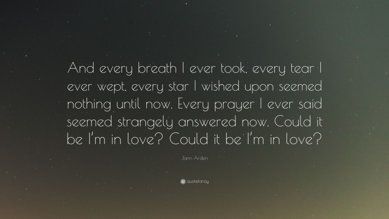 Jann Arden Quote: “And every breath I ever took, every tear I ever wept, every star I wished upon seemed nothing until now. Every prayer I ever said seemed strangely answered now. Could it be I’m in love? Could it be I’m in love?”