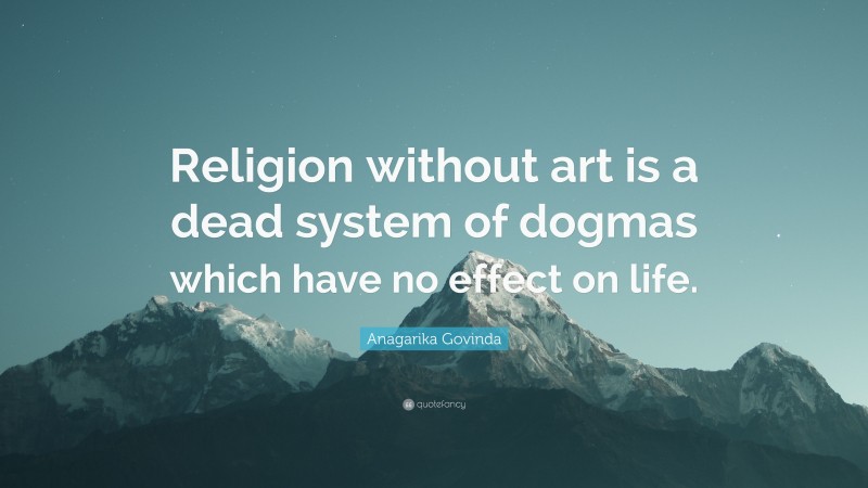 Anagarika Govinda Quote: “Religion without art is a dead system of dogmas which have no effect on life.”
