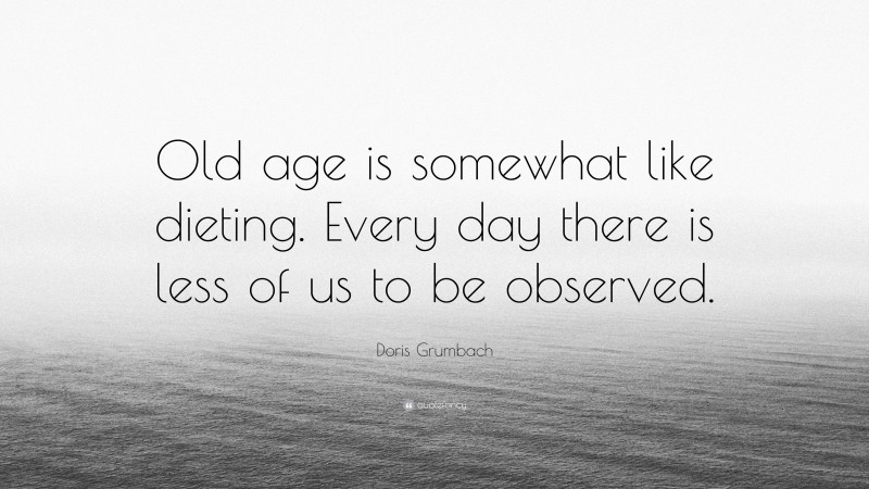 Doris Grumbach Quote: “Old age is somewhat like dieting. Every day there is less of us to be observed.”