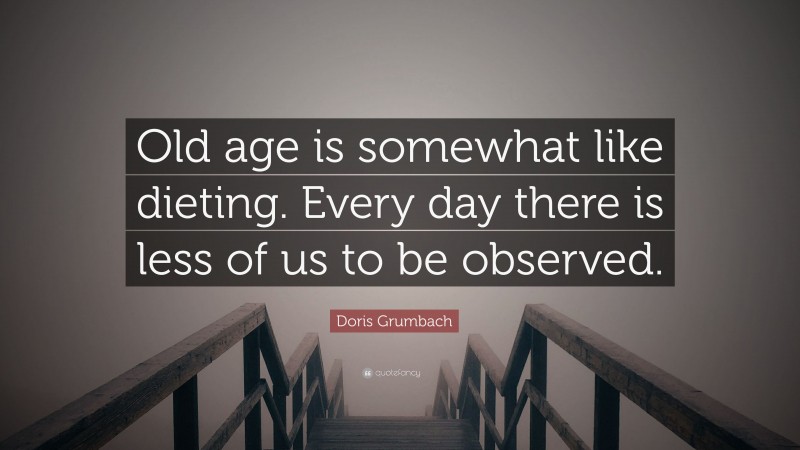 Doris Grumbach Quote: “Old age is somewhat like dieting. Every day there is less of us to be observed.”
