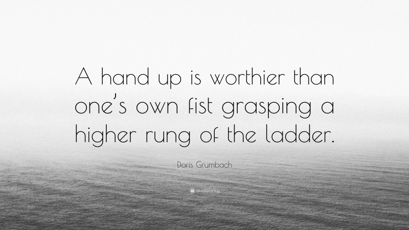 Doris Grumbach Quote: “A hand up is worthier than one’s own fist grasping a higher rung of the ladder.”