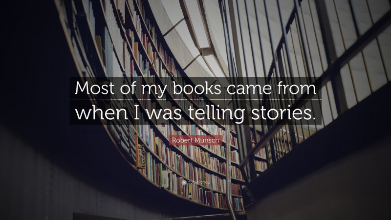 Robert Munsch Quote: “Most of my books came from when I was telling stories.”