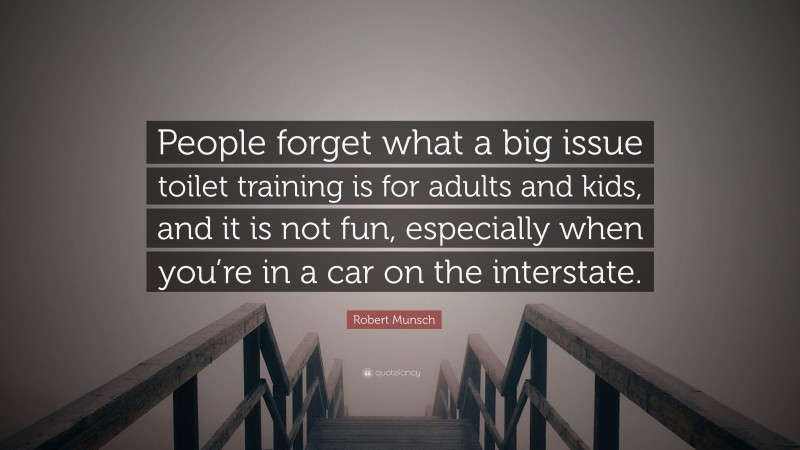 Robert Munsch Quote: “People forget what a big issue toilet training is for adults and kids, and it is not fun, especially when you’re in a car on the interstate.”