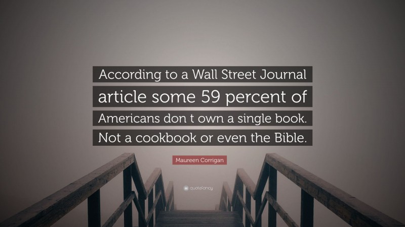 Maureen Corrigan Quote: “According to a Wall Street Journal article some 59 percent of Americans don t own a single book. Not a cookbook or even the Bible.”