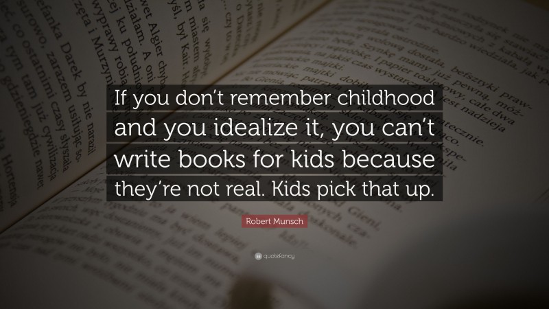 Robert Munsch Quote: “If you don’t remember childhood and you idealize it, you can’t write books for kids because they’re not real. Kids pick that up.”